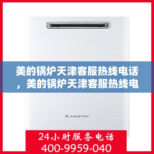 美的锅炉天津客服热线电话，美的锅炉天津客服热线电话——专业解决您的锅炉问题