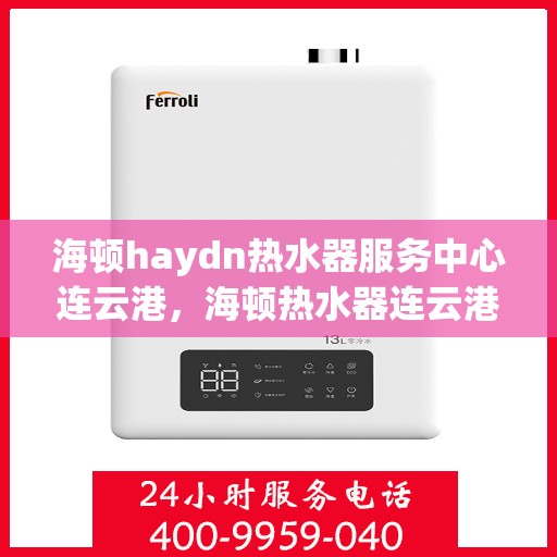海顿haydn热水器服务中心连云港，海顿热水器连云港服务中心，专业维修，温暖您的生活