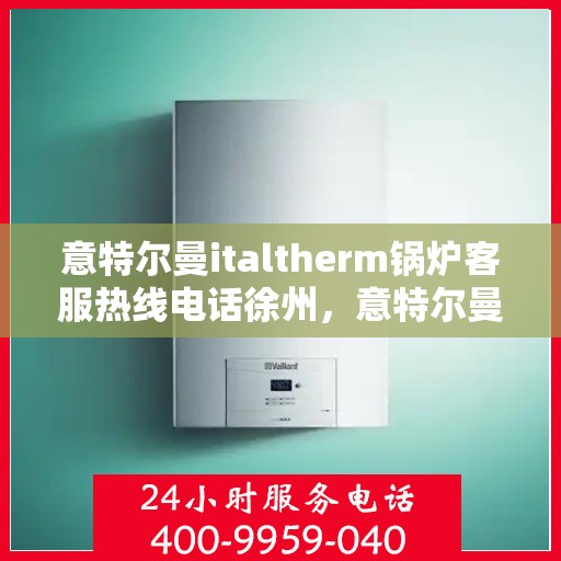 意特尔曼italtherm锅炉客服热线电话徐州，意特尔曼italtherm锅炉徐州客服热线电话及售后服务支持