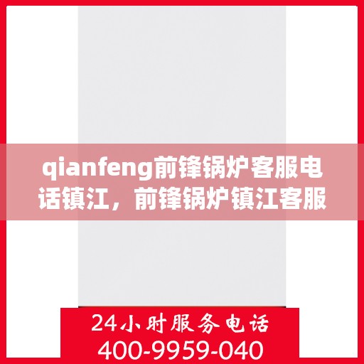qianfeng前锋锅炉客服电话镇江，前锋锅炉镇江客服热线及联系方式全解析