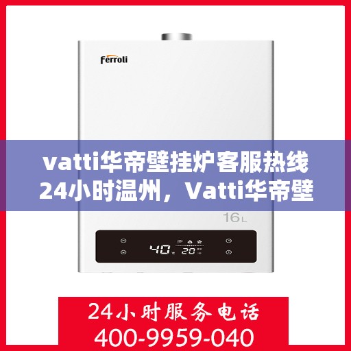 vatti华帝壁挂炉客服热线24小时温州，Vatti华帝壁挂炉温州客服热线全天候服务，温暖您的每一刻