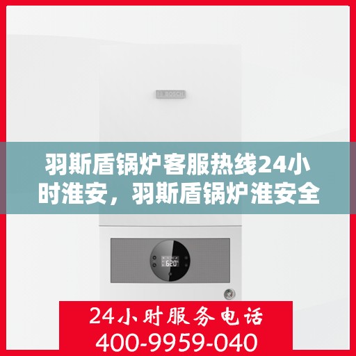 羽斯盾锅炉客服热线24小时淮安，羽斯盾锅炉淮安全天候客服热线，24小时不间断服务
