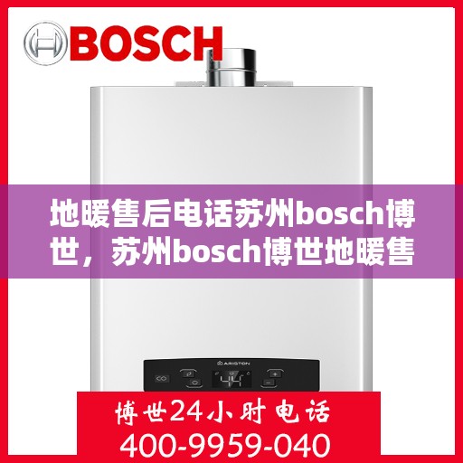 地暖售后电话苏州bosch博世，苏州bosch博世地暖售后专业电话，贴心服务保障您的舒适生活