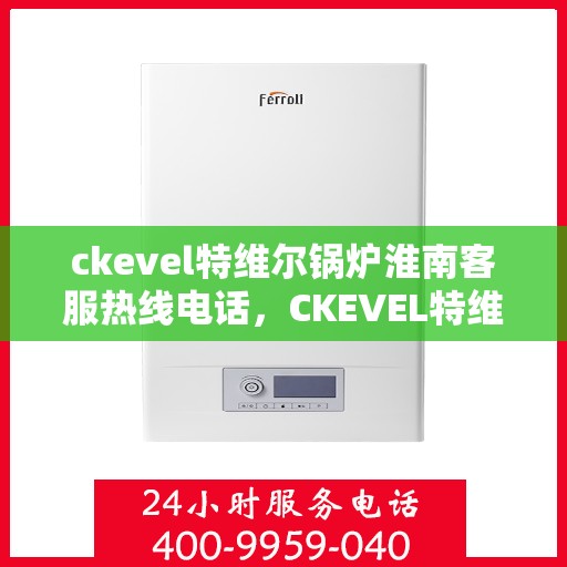 ckevel特维尔锅炉淮南客服热线电话，CKEVEL特维尔锅炉淮南客服热线电话全解析