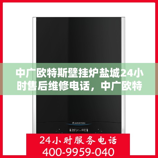 中广欧特斯壁挂炉盐城24小时售后维修电话，中广欧特斯壁挂炉盐城全天候售后维修服务热线