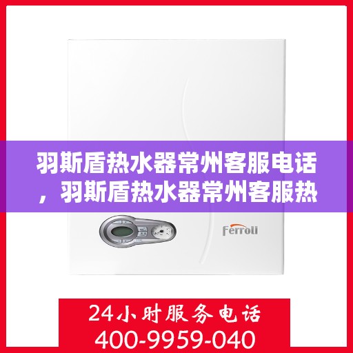 羽斯盾热水器常州客服电话，羽斯盾热水器常州客服热线及咨询电话号码