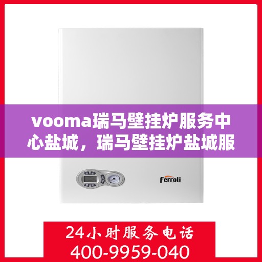 vooma瑞马壁挂炉服务中心盐城，瑞马壁挂炉盐城服务中心，专业维修与保养一站式解决方案