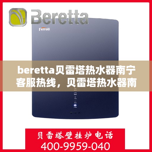 beretta贝雷塔热水器南宁客服热线，贝雷塔热水器南宁客服热线详解，专业支持与解决方案一站式服务