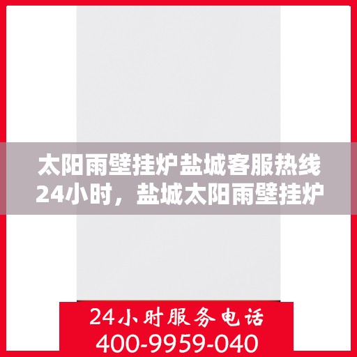 太阳雨壁挂炉盐城客服热线24小时，盐城太阳雨壁挂炉全天候客服热线，贴心服务不打烊
