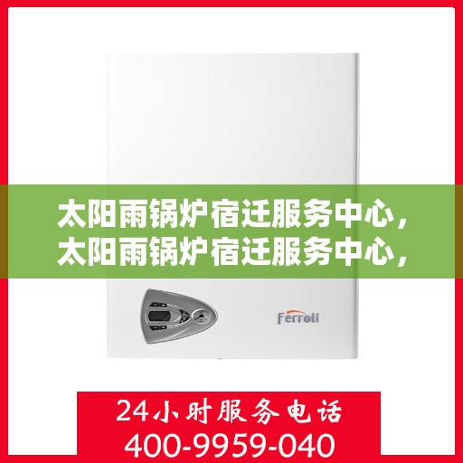 太阳雨锅炉宿迁服务中心，太阳雨锅炉宿迁服务中心，专业维修与高效服务的完美结合