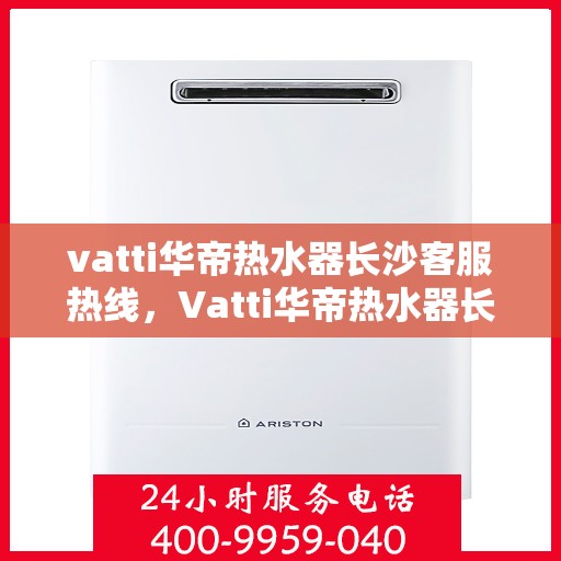 vatti华帝热水器长沙客服热线，Vatti华帝热水器长沙客服热线，专业解答，贴心服务