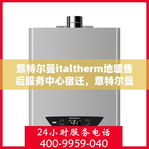意特尔曼italtherm地暖售后服务中心宿迁，意特尔曼italtherm地暖宿迁售后服务中心，专业维修，温暖无忧