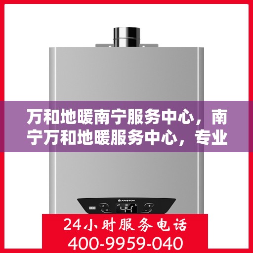 万和地暖南宁服务中心，南宁万和地暖服务中心，专业维护，温暖您的生活