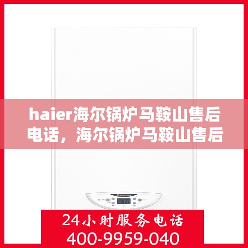 haier海尔锅炉马鞍山售后电话，海尔锅炉马鞍山售后热线及维修服务指南