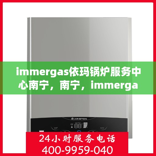 immergas依玛锅炉服务中心南宁，南宁，immergas依玛锅炉专业服务中心