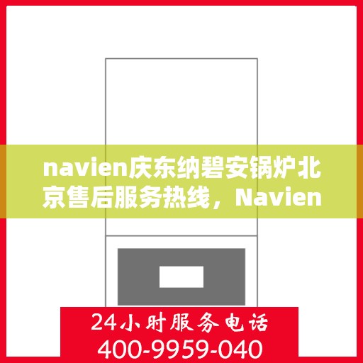 navien庆东纳碧安锅炉北京售后服务热线，Navien庆东纳碧安锅炉北京售后服务热线详解