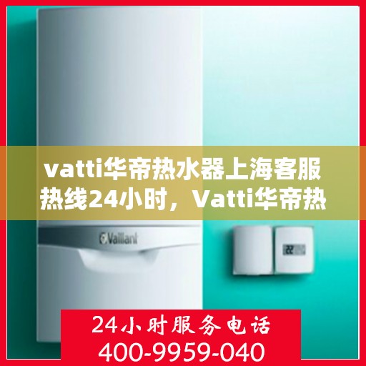 vatti华帝热水器上海客服热线24小时，Vatti华帝热水器上海客服热线全天候为您服务