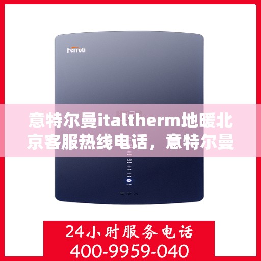 意特尔曼italtherm地暖北京客服热线电话，意特尔曼italtherm地暖北京客服热线详解，专业、高效的客户服务体验等你来体验！