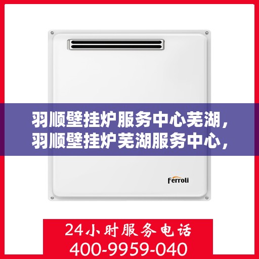羽顺壁挂炉服务中心芜湖，羽顺壁挂炉芜湖服务中心，专业维修，温暖您的生活