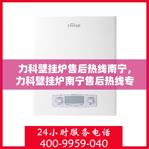 力科壁挂炉售后热线南宁，力科壁挂炉南宁售后热线专业服务，贴心保障您的温暖生活