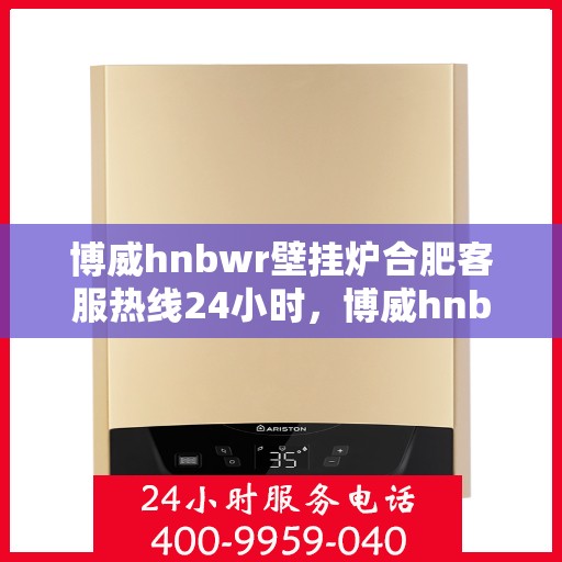 博威hnbwr壁挂炉合肥客服热线24小时，博威hnbwr壁挂炉合肥客服热线全天候服务，温暖您的生活热线