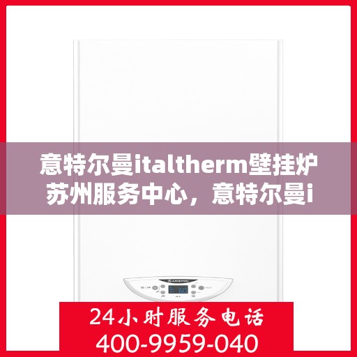 意特尔曼italtherm壁挂炉苏州服务中心，意特尔曼italtherm壁挂炉苏州专业服务中心