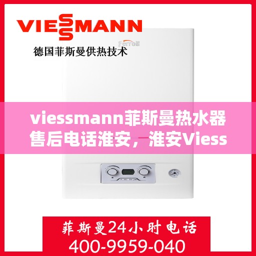 viessmann菲斯曼热水器售后电话淮安，淮安Viessmann菲斯曼热水器售后服务热线及电话全攻略