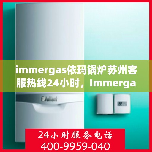 immergas依玛锅炉苏州客服热线24小时，Immergas依玛锅炉苏州全天候客服热线，贴心服务不打烊