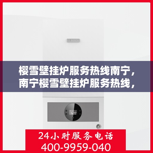 樱雪壁挂炉服务热线南宁，南宁樱雪壁挂炉服务热线，专业维修与支持团队为您解答疑惑