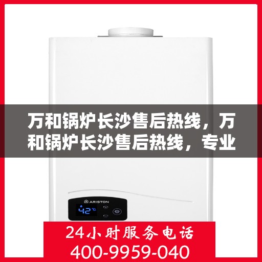 万和锅炉长沙售后热线，万和锅炉长沙售后热线，专业服务，贴心保障