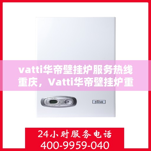 vatti华帝壁挂炉服务热线重庆，Vatti华帝壁挂炉重庆服务热线专线支持
