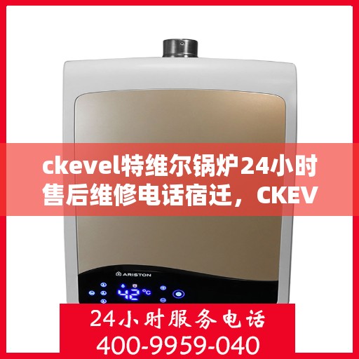 ckevel特维尔锅炉24小时售后维修电话宿迁，CKEVEL特维尔锅炉全天候售后维修服务热线，宿迁专业维修团队为您解答疑难！
