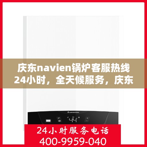 庆东navien锅炉客服热线24小时，全天候服务，庆东Navien锅炉24小时客服热线