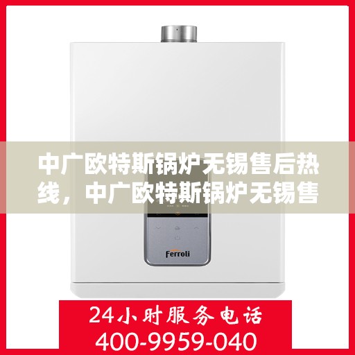 中广欧特斯锅炉无锡售后热线，中广欧特斯锅炉无锡售后热线，专业服务，贴心保障