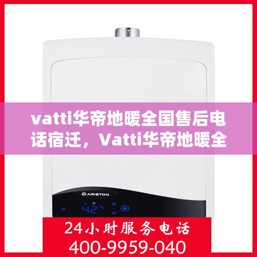vatti华帝地暖全国售后电话宿迁，Vatti华帝地暖全国售后电话宿迁服务热线及维修指南
