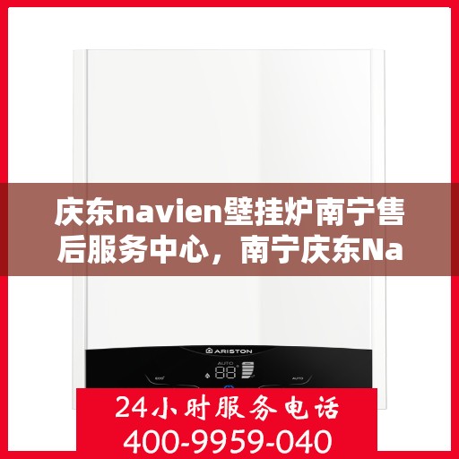 庆东navien壁挂炉南宁售后服务中心，南宁庆东Navien壁挂炉售后服务中心，专业维修与贴心服务