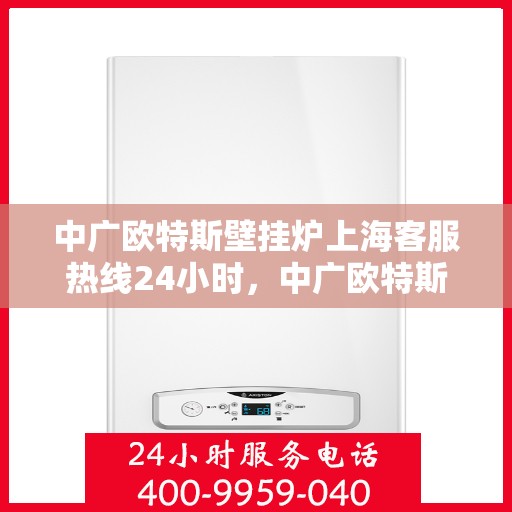 中广欧特斯壁挂炉上海客服热线24小时，中广欧特斯壁挂炉上海客服热线全天候服务，温暖不打烊