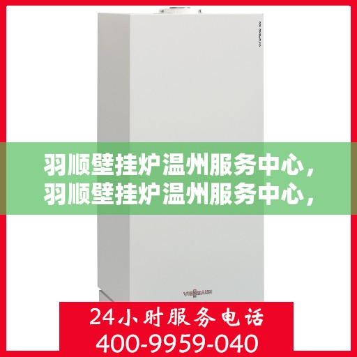 羽顺壁挂炉温州服务中心，羽顺壁挂炉温州服务中心，专业维修，温暖您的家
