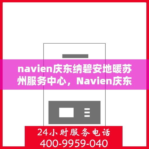 navien庆东纳碧安地暖苏州服务中心，Navien庆东纳碧安地暖苏州服务中心，专业级服务，温暖您的生活
