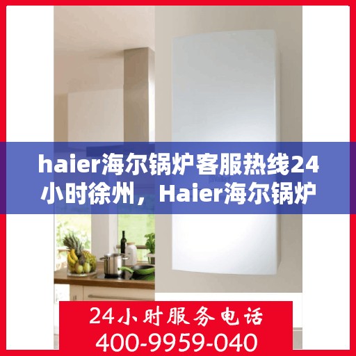 haier海尔锅炉客服热线24小时徐州，Haier海尔锅炉徐州客服热线全天候服务，24小时为您解答疑难