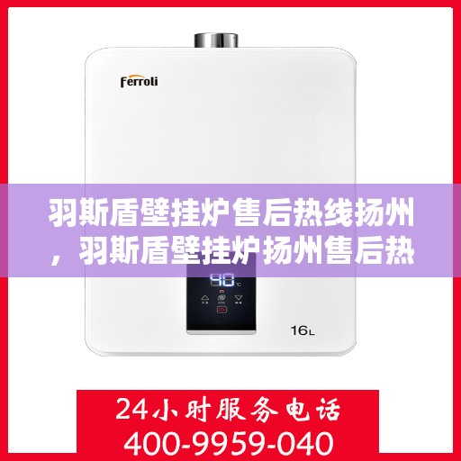 羽斯盾壁挂炉售后热线扬州，羽斯盾壁挂炉扬州售后热线专业服务