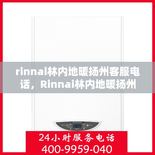 rinnai林内地暖扬州客服电话，Rinnai林内地暖扬州客服热线，专业解答，温暖您的生活