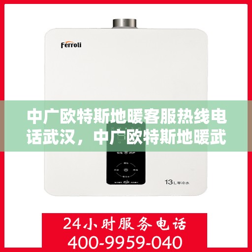 中广欧特斯地暖客服热线电话武汉，中广欧特斯地暖武汉客服热线电话及售后服务解析
