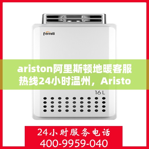 ariston阿里斯顿地暖客服热线24小时温州，Ariston阿里斯顿地暖24小时温州客服热线，专业服务随时在线