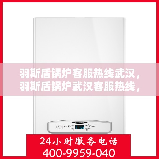 羽斯盾锅炉客服热线武汉，羽斯盾锅炉武汉客服热线，专业解答，温暖您的生活