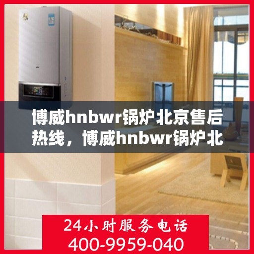 博威hnbwr锅炉北京售后热线，博威hnbwr锅炉北京售后服务热线，专业解决您的锅炉问题