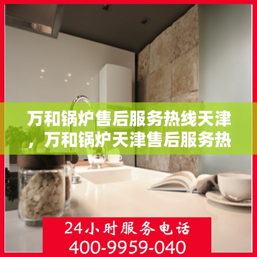 万和锅炉售后服务热线天津，万和锅炉天津售后服务热线，专业解决您的锅炉问题