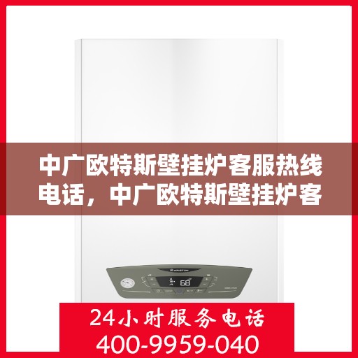 中广欧特斯壁挂炉客服热线电话，中广欧特斯壁挂炉客服热线电话详解与售后服务指南