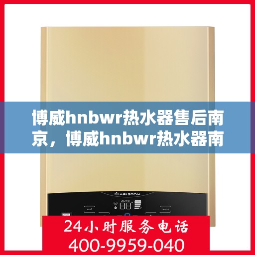 博威hnbwr热水器售后南京，博威hnbwr热水器南京售后维修服务详解