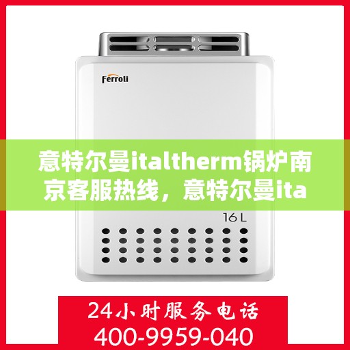 意特尔曼italtherm锅炉南京客服热线，意特尔曼italtherm锅炉南京客服热线——专业支持与解决方案的纽带